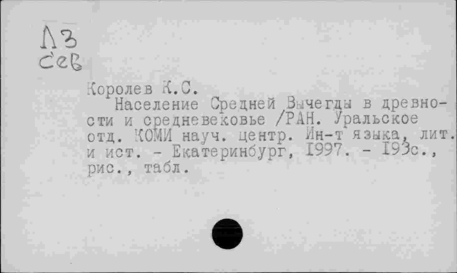 ﻿Лъ
Королев К.С.
Население Средней Вычегды в древности и средневековье /РАН. Уральское отд. КОМИ науч, центр. Ин-т языка, лит. и ист. - Екатеринбург, 1997. - 193с., рис., табл.